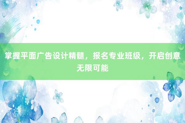 掌握平面广告设计精髓，报名专业班级，开启创意无限可能